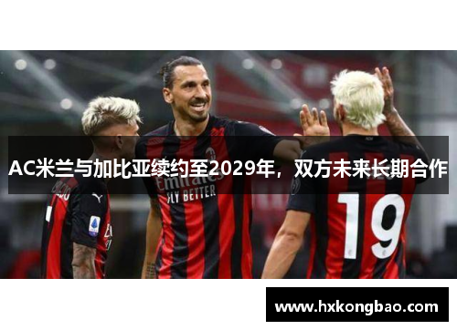 AC米兰与加比亚续约至2029年，双方未来长期合作