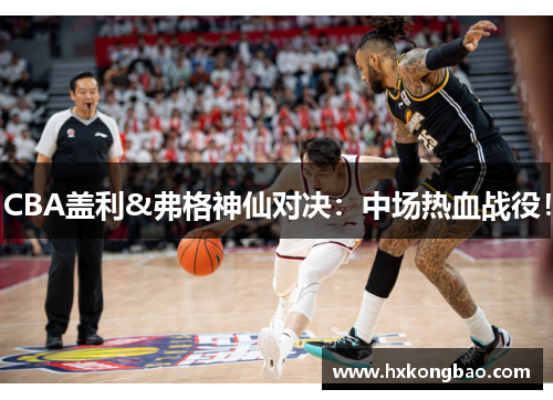 CBA盖利&弗格神仙对决：中场热血战役！