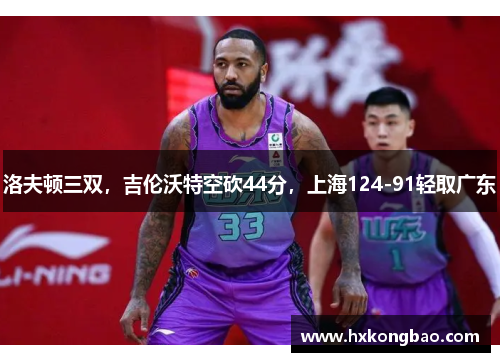洛夫顿三双，吉伦沃特空砍44分，上海124-91轻取广东