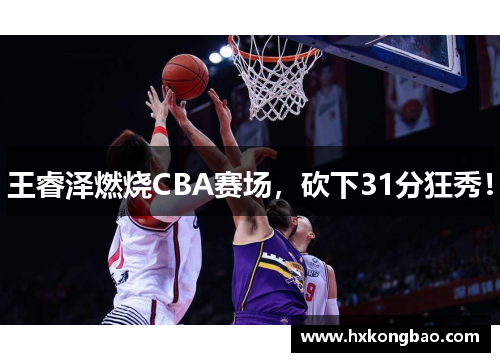王睿泽燃烧CBA赛场，砍下31分狂秀！