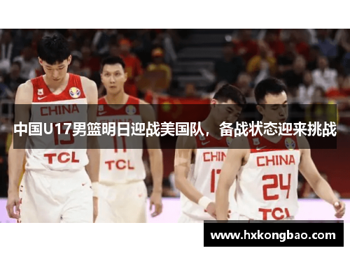 中国U17男篮明日迎战美国队，备战状态迎来挑战